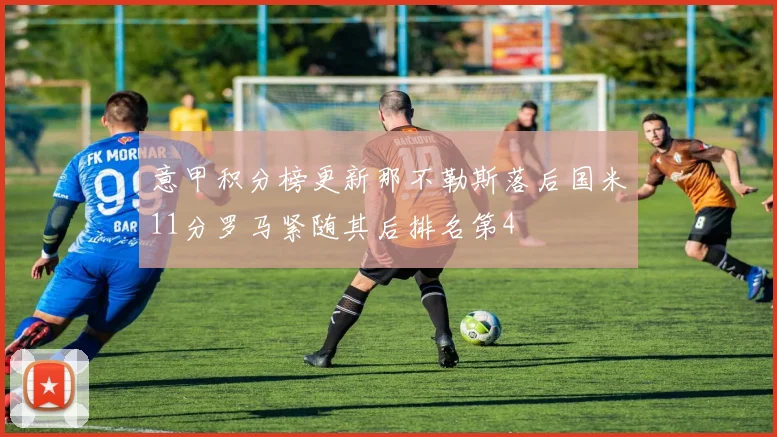 意甲积分榜更新那不勒斯落后国米11分罗马紧随其后排名第4