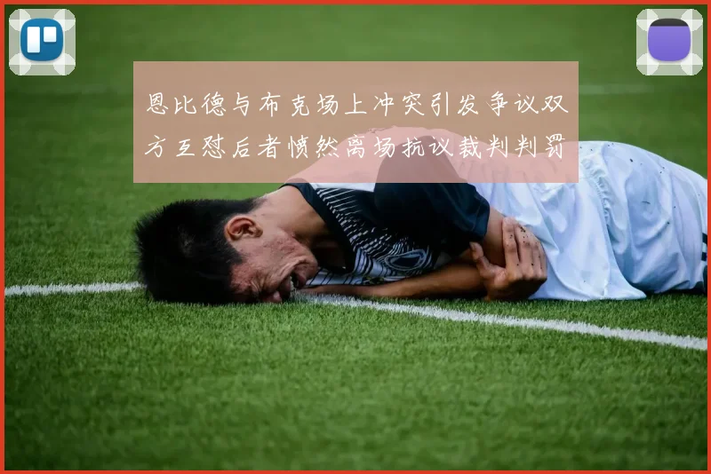 恩比德与布克场上冲突引发争议双方互怼后者愤然离场抗议裁判判罚