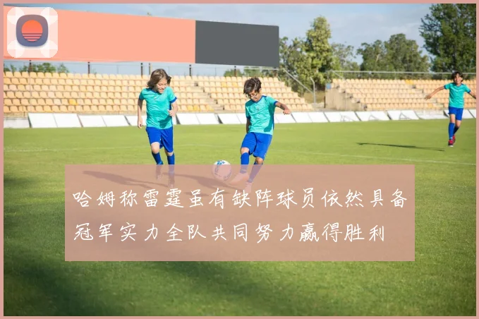 哈姆称雷霆虽有缺阵球员依然具备冠军实力全队共同努力赢得胜利