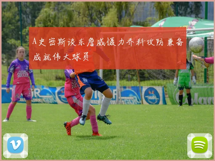 A史密斯谈东詹威慑力乔科攻防兼备成就伟大球员