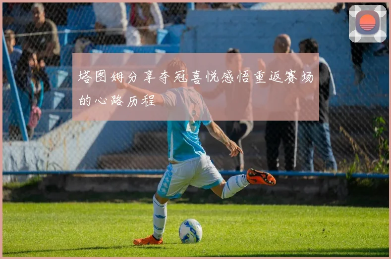 塔图姆分享夺冠喜悦感悟重返赛场的心路历程