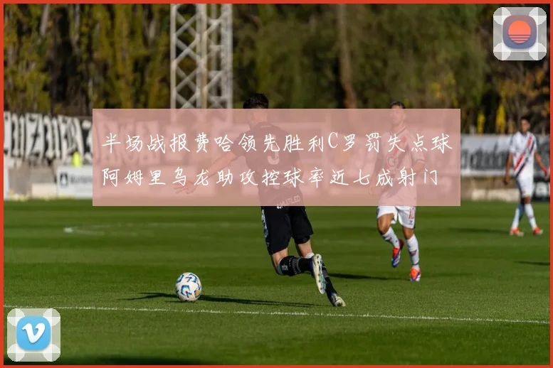 半场战报费哈领先胜利C罗罚失点球阿姆里乌龙助攻控球率近七成射门未果