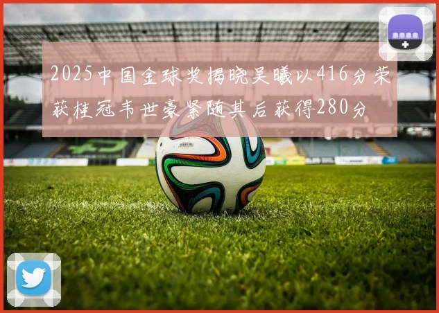 2025中国金球奖揭晓吴曦以416分荣获桂冠韦世豪紧随其后获得280分