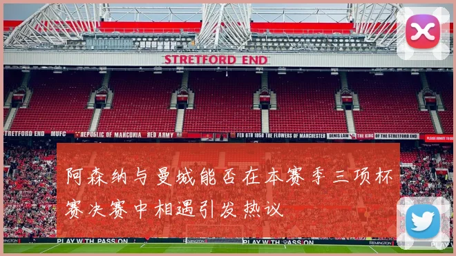 阿森纳与曼城能否在本赛季三项杯赛决赛中相遇引发热议