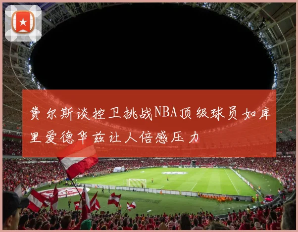 费尔斯谈控卫挑战NBA顶级球员如库里爱德华兹让人倍感压力