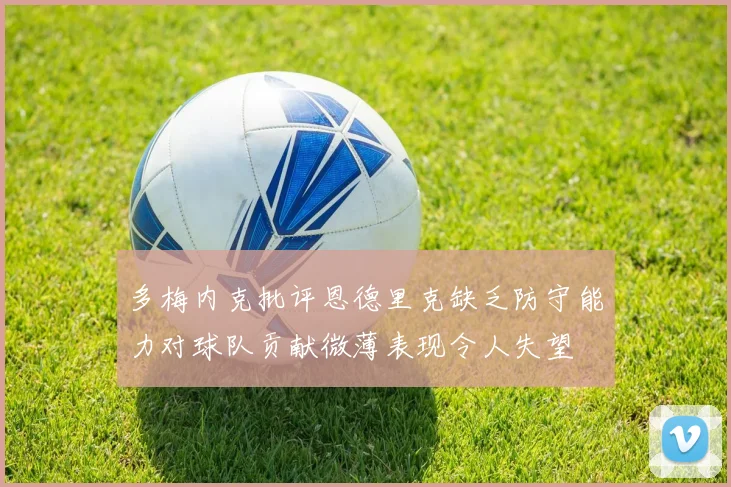 多梅内克批评恩德里克缺乏防守能力对球队贡献微薄表现令人失望