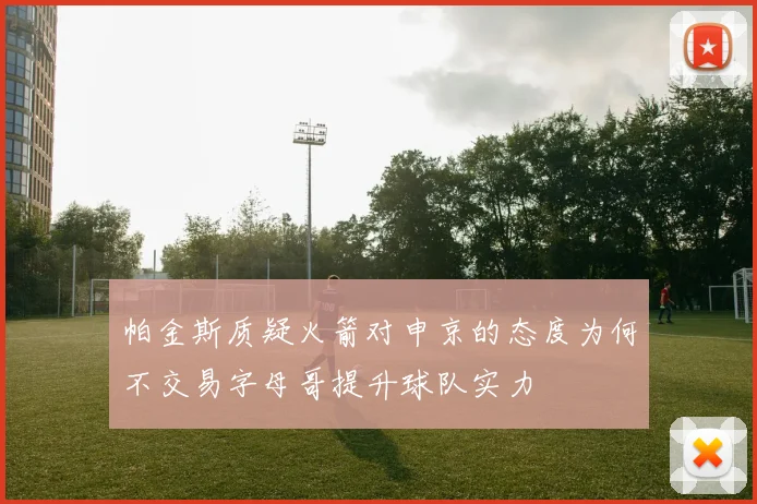 帕金斯质疑火箭对申京的态度为何不交易字母哥提升球队实力