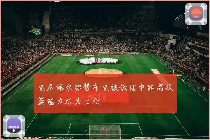 克尼佩尔称赞布克被低估中距离投篮能力尤为出众
