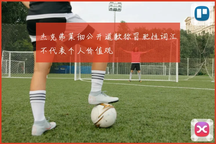 杰克弗莱彻公开道歉称冒犯性词汇不代表个人价值观